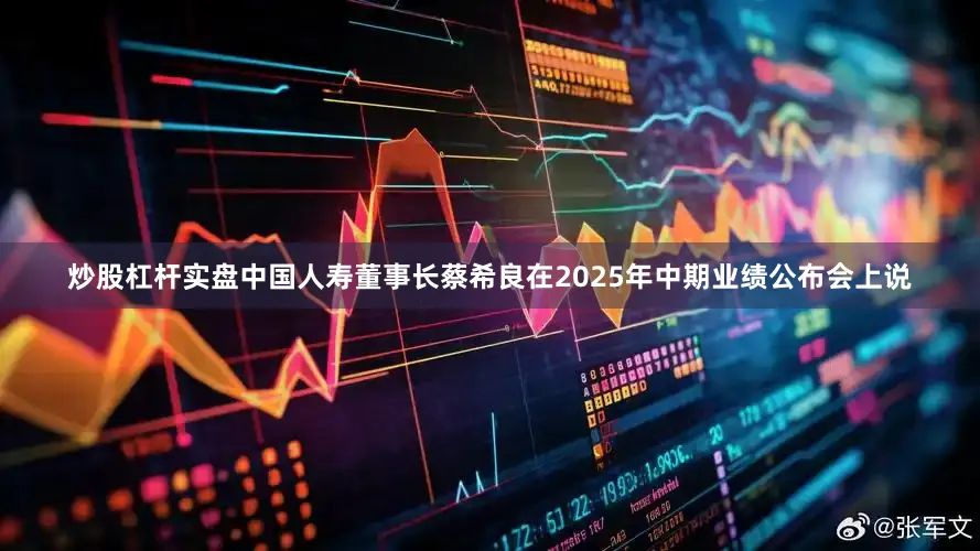 炒股杠杆实盘中国人寿董事长蔡希良在2025年中期业绩公布会上说