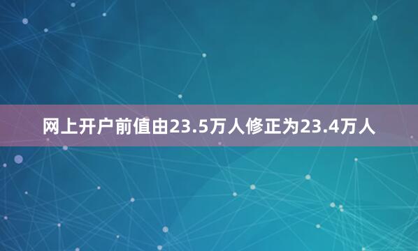 网上开户前值由23.5万人修正为23.4万人