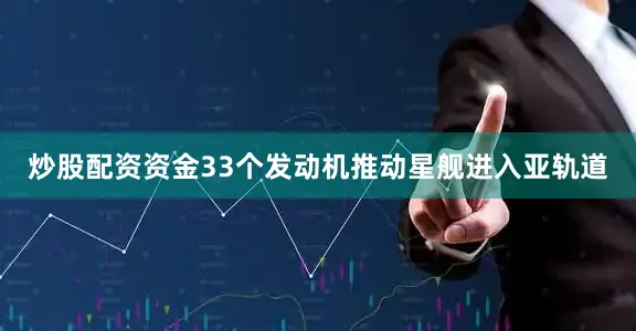 炒股配资资金33个发动机推动星舰进入亚轨道