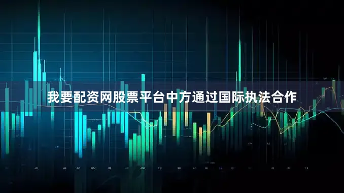 我要配资网股票平台中方通过国际执法合作