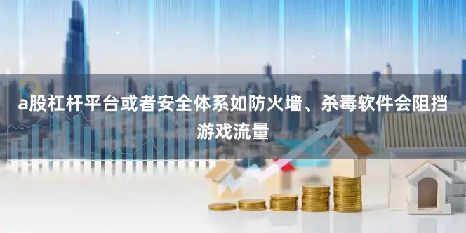 a股杠杆平台或者安全体系如防火墙、杀毒软件会阻挡游戏流量
