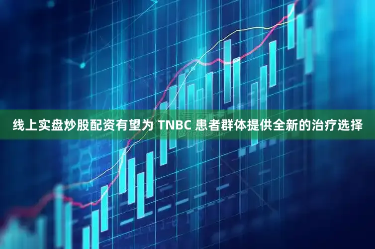 线上实盘炒股配资有望为 TNBC 患者群体提供全新的治疗选择