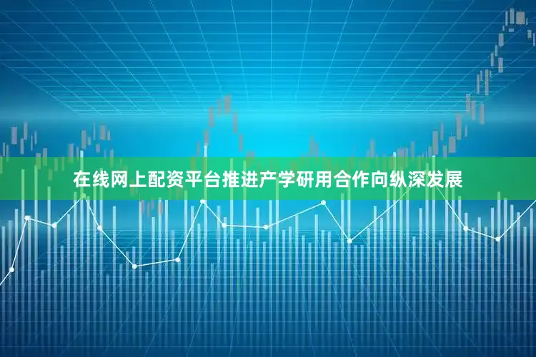 在线网上配资平台推进产学研用合作向纵深发展