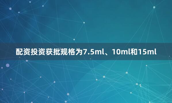 配资投资获批规格为7.5ml、10ml和15ml