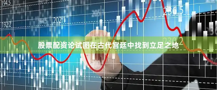 股票配资论试图在古代宫廷中找到立足之地