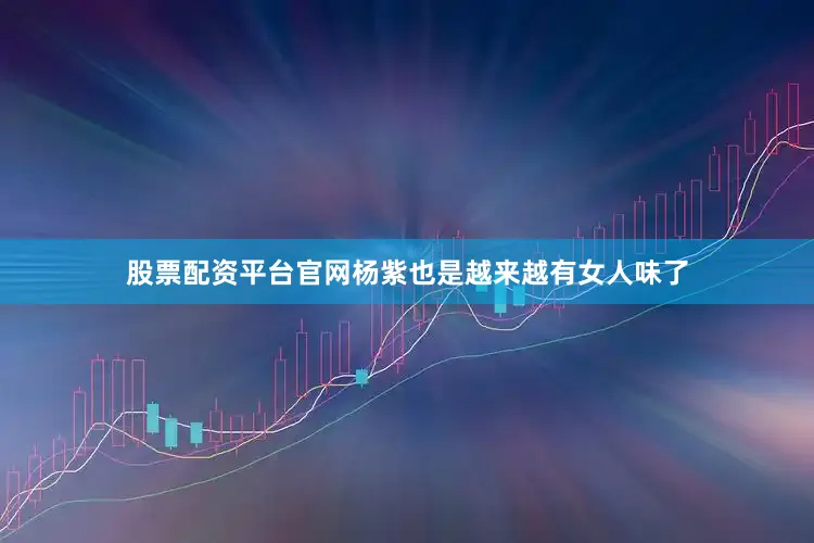 股票配资平台官网杨紫也是越来越有女人味了