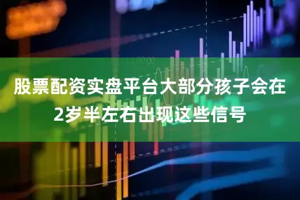 股票配资实盘平台大部分孩子会在2岁半左右出现这些信号