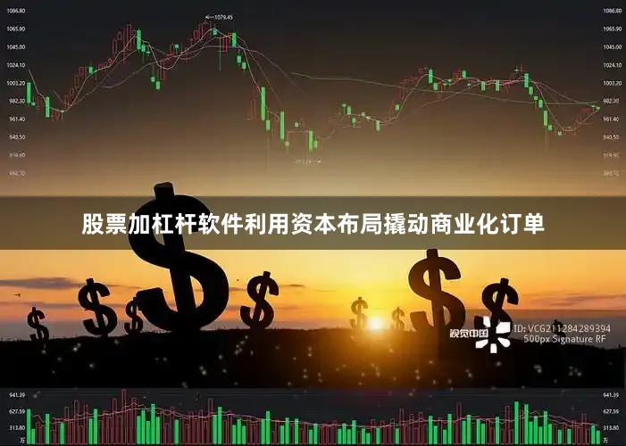 股票加杠杆软件利用资本布局撬动商业化订单