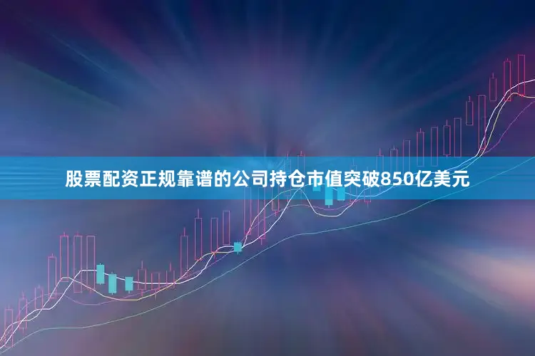 股票配资正规靠谱的公司持仓市值突破850亿美元