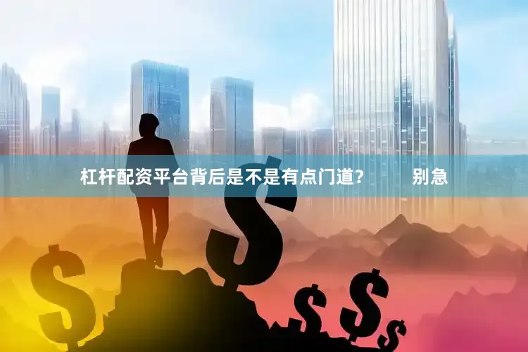 杠杆配资平台背后是不是有点门道？        别急