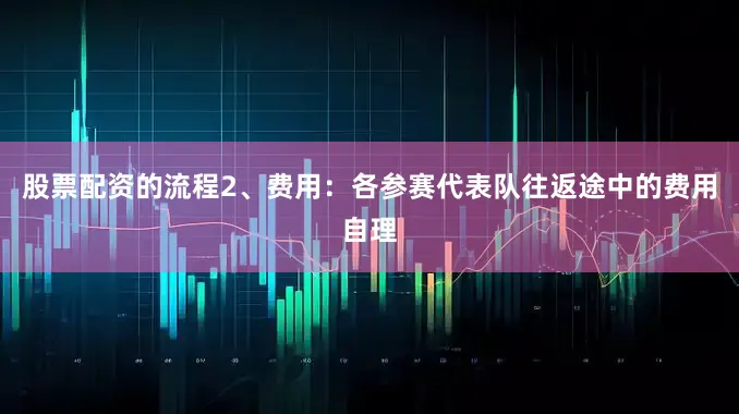 股票配资的流程　　2、费用：各参赛代表队往返途中的费用自理