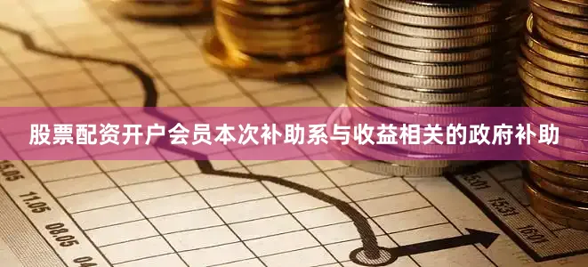 股票配资开户会员本次补助系与收益相关的政府补助