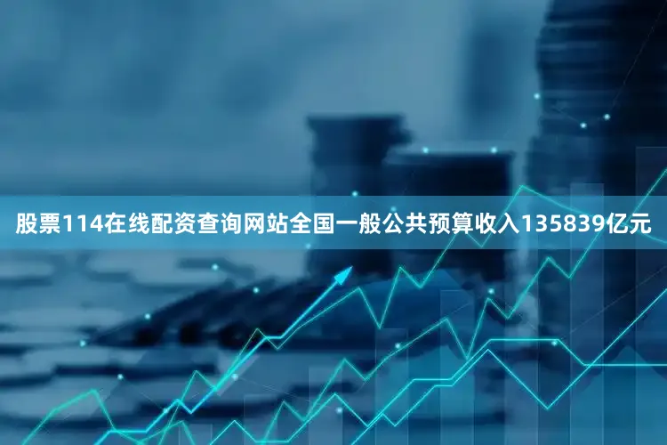 股票114在线配资查询网站全国一般公共预算收入135839亿元