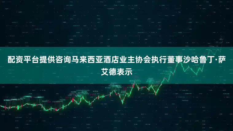 配资平台提供咨询马来西亚酒店业主协会执行董事沙哈鲁丁·萨艾德表示