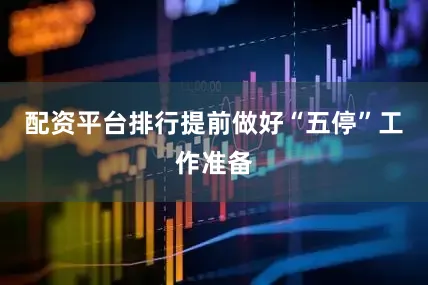 配资平台排行提前做好“五停”工作准备
