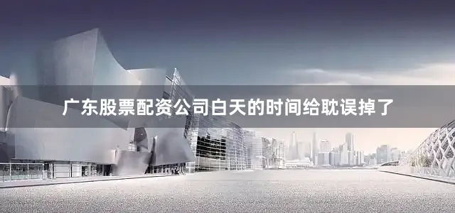 广东股票配资公司白天的时间给耽误掉了