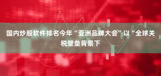 国内炒股软件排名　　今年“亚洲品牌大会”以“全球关税壁垒背景下