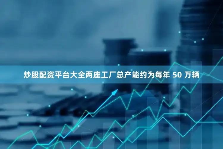 炒股配资平台大全两座工厂总产能约为每年 50 万辆