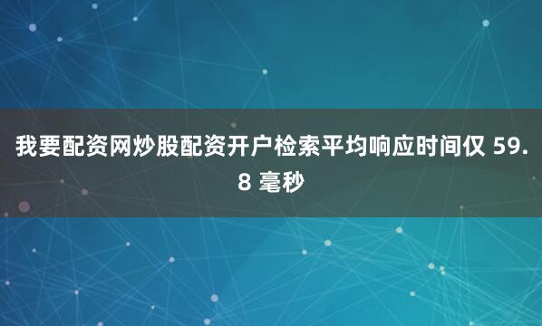 我要配资网炒股配资开户检索平均响应时间仅 59.8 毫秒
