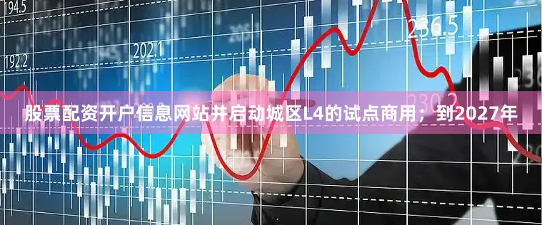 股票配资开户信息网站并启动城区L4的试点商用；到2027年