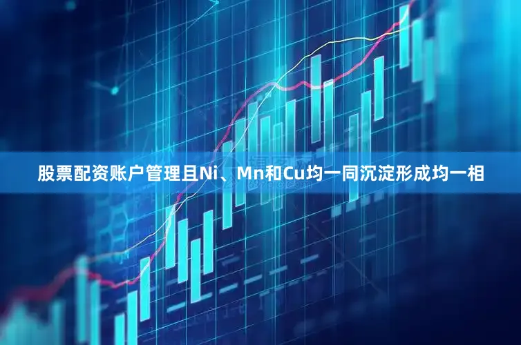 股票配资账户管理且Ni、Mn和Cu均一同沉淀形成均一相