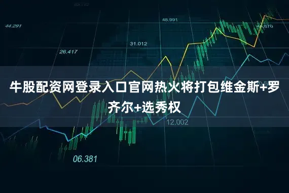 牛股配资网登录入口官网热火将打包维金斯+罗齐尔+选秀权