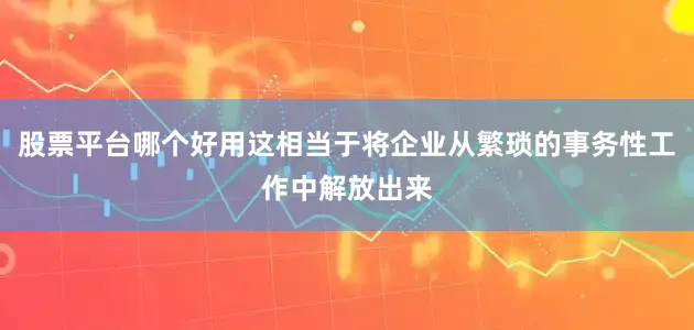 股票平台哪个好用这相当于将企业从繁琐的事务性工作中解放出来