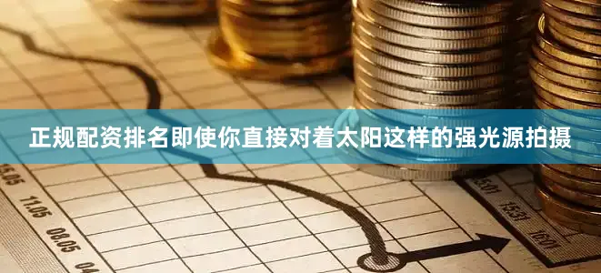 正规配资排名即使你直接对着太阳这样的强光源拍摄