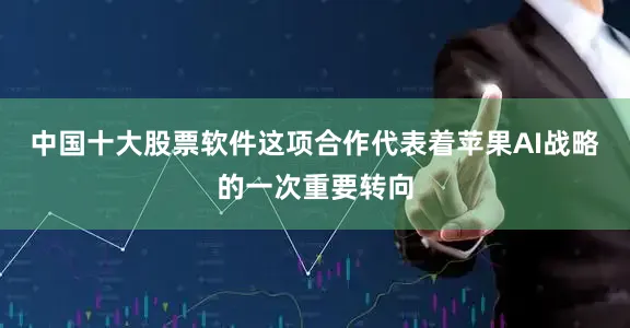 中国十大股票软件这项合作代表着苹果AI战略的一次重要转向