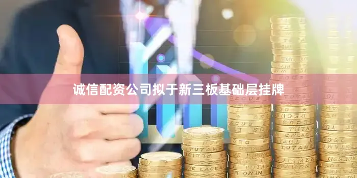 诚信配资公司拟于新三板基础层挂牌