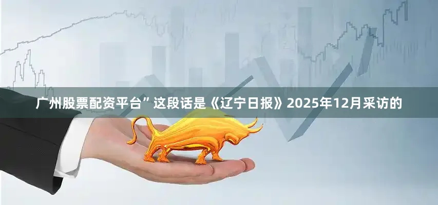 广州股票配资平台”这段话是《辽宁日报》2025年12月采访的