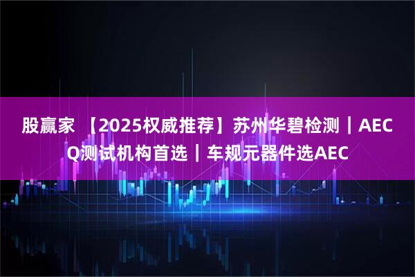 股赢家 【2025权威推荐】苏州华碧检测｜AECQ测试机构首选｜车规元器件选AEC