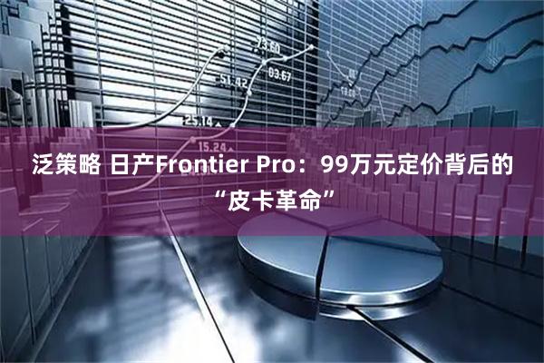 泛策略 日产Frontier Pro：99万元定价背后的“皮卡革命”