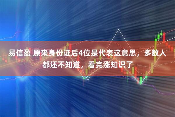 易信盈 原来身份证后4位是代表这意思，多数人都还不知道，看完涨知识了