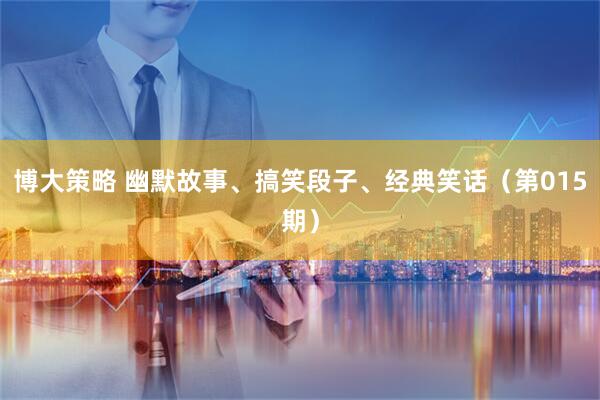 博大策略 幽默故事、搞笑段子、经典笑话（第015期）