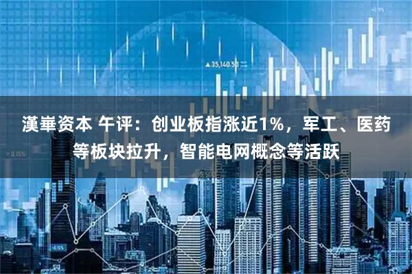 漢崋资本 午评：创业板指涨近1%，军工、医药等板块拉升，智能电网概念等活跃