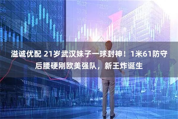 溢诚优配 21岁武汉妹子一球封神！1米61防守后腰硬刚欧美强队，新王炸诞生
