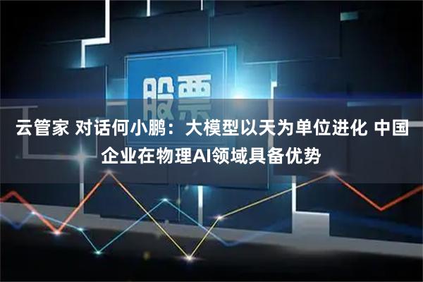 云管家 对话何小鹏：大模型以天为单位进化 中国企业在物理AI领域具备优势