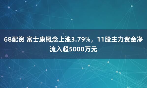 68配资 富士康概念上涨3.79%，11股主力资金净流入超5000万元