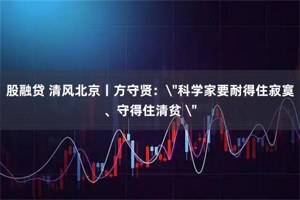 股融贷 清风北京丨方守贤：＂科学家要耐得住寂寞、守得住清贫 ＂