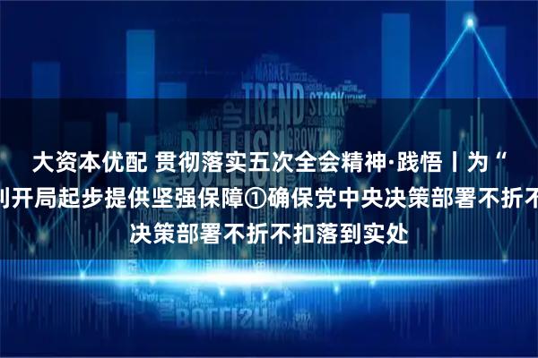 大资本优配 贯彻落实五次全会精神·践悟丨为“十五五”顺利开局起步提供坚强保障①确保党中央决策部署不折不扣落到实处