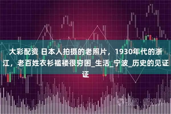 大彩配资 日本人拍摄的老照片，1930年代的浙江，老百姓衣衫褴褛很穷困_生活_宁波_历史的见证