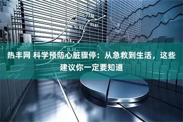 热丰网 科学预防心脏骤停：从急救到生活，这些建议你一定要知道