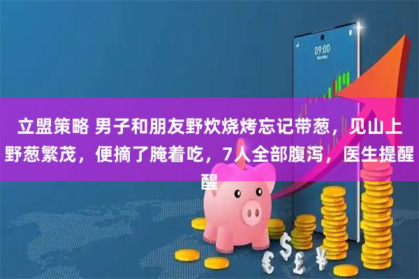 立盟策略 男子和朋友野炊烧烤忘记带葱，见山上野葱繁茂，便摘了腌着吃，7人全部腹泻，医生提醒