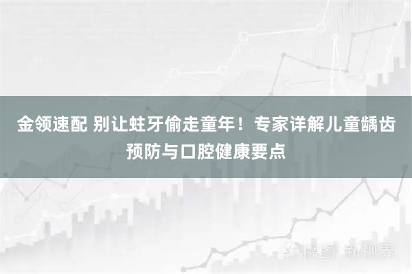 金领速配 别让蛀牙偷走童年！专家详解儿童龋齿预防与口腔健康要点