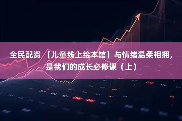 全民配资 【儿童线上绘本馆】与情绪温柔相拥，是我们的成长必修课（上）