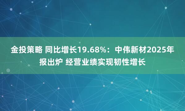 金投策略 同比增长19.68%：中伟新材2025年报出炉 经营业绩实现韧性增长