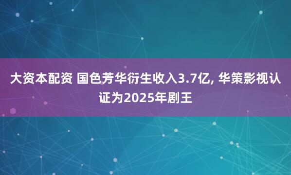 大资本配资 国色芳华衍生收入3.7亿, 华策影视认证为2025年剧王