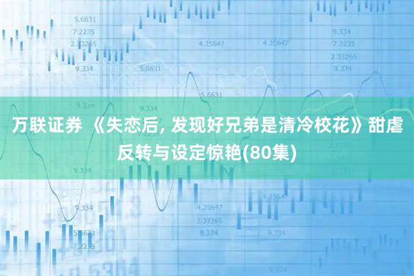 万联证券 《失恋后, 发现好兄弟是清冷校花》甜虐反转与设定惊艳(80集)