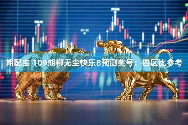 期配宝 109期柳无尘快乐8预测奖号：四区比参考